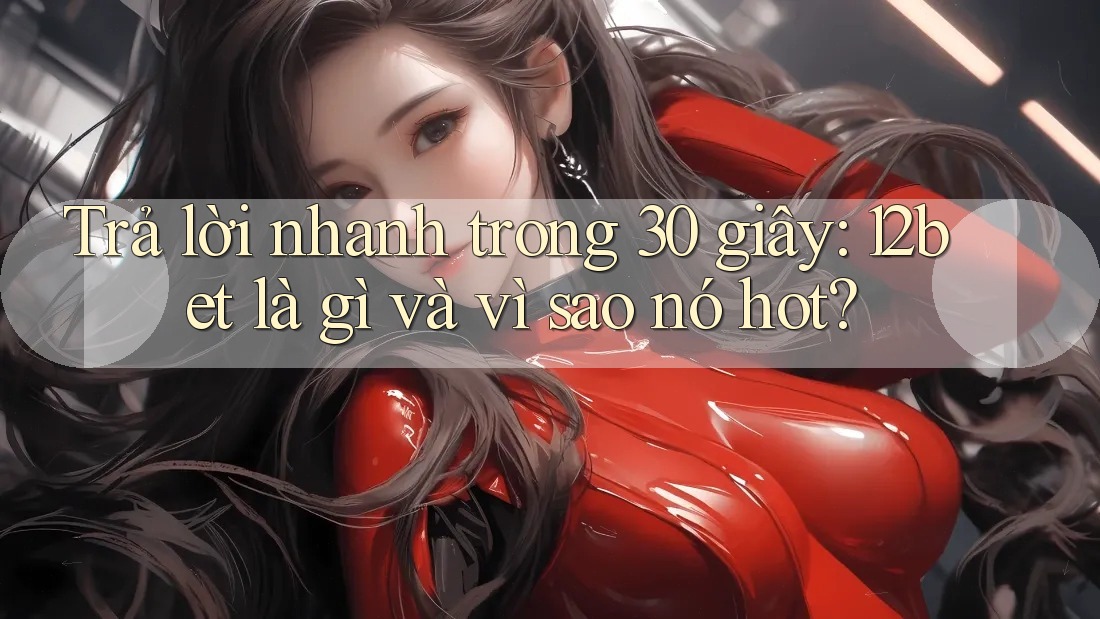 Trả lời nhanh trong 30 giây: 12bet là gì và vì sao nó hot?