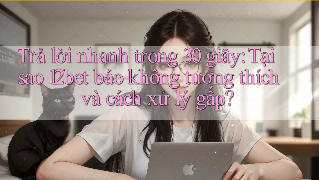 Trả lời nhanh trong 30 giây: Tại sao 12bet báo không tương thích và cách xử lý gấp?