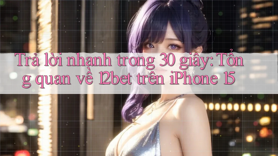 Trả lời nhanh trong 30 giây: Tổng quan về 12bet trên iPhone 15