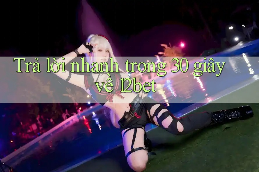 Trả lời nhanh trong 30 giây về 12bet