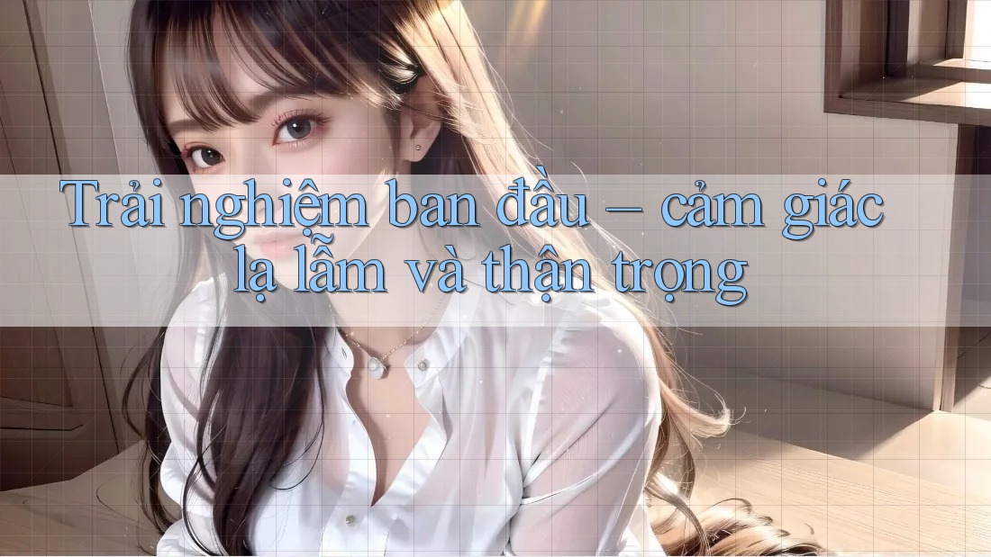 Trải nghiệm ban đầu – cảm giác lạ lẫm và thận trọng