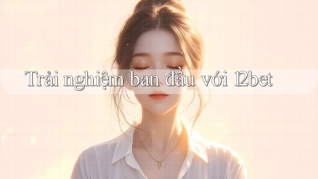 Trải nghiệm ban đầu với 12bet