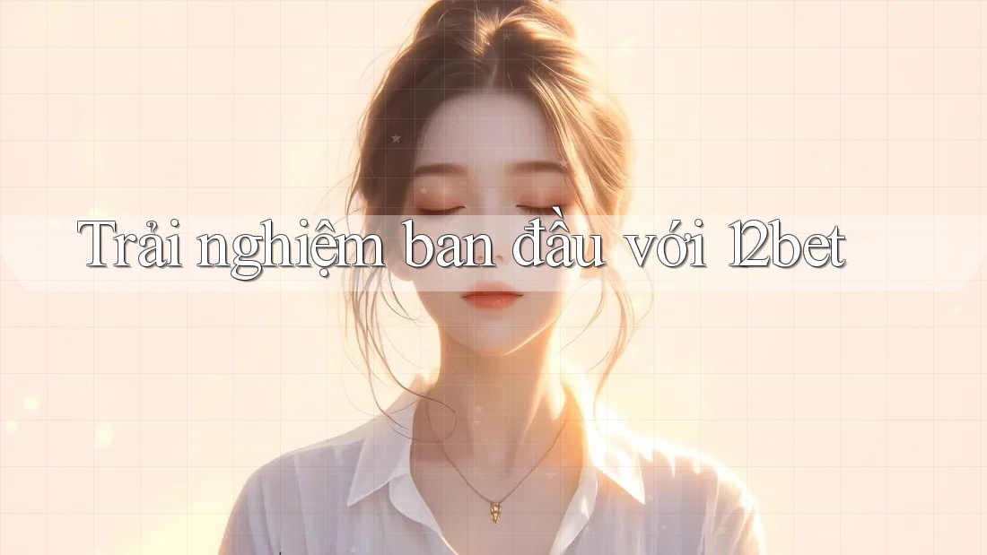 Trải nghiệm ban đầu với 12bet