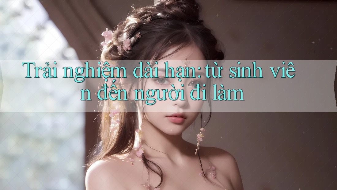 Trải nghiệm dài hạn: từ sinh viên đến người đi làm