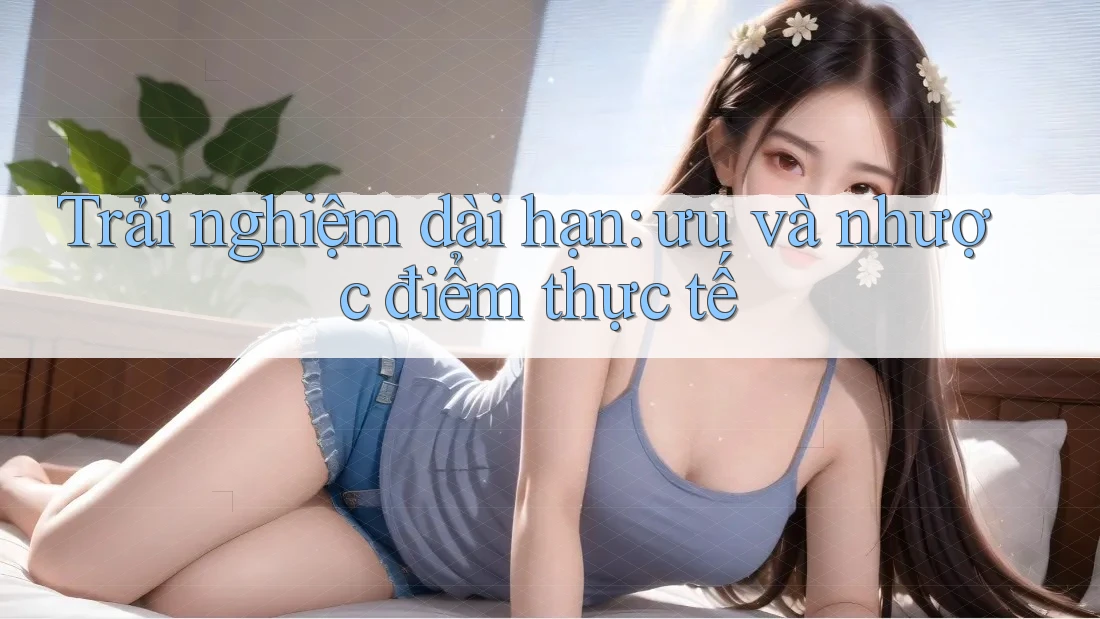 Trải nghiệm dài hạn: ưu và nhược điểm thực tế