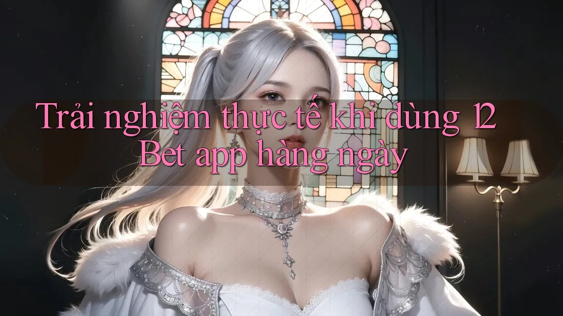 Trải nghiệm thực tế khi dùng 12Bet app hàng ngày Trải nghiệm thực tế khi dùng 12Bet app hàng ngày