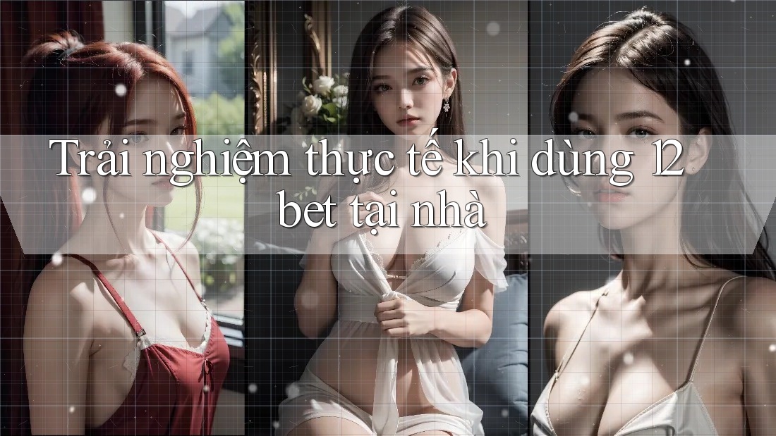 Trải nghiệm thực tế khi dùng 12bet tại nhà