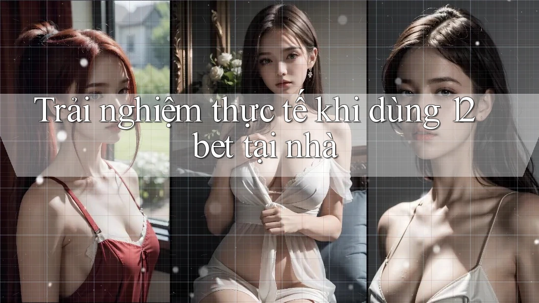 Trải nghiệm thực tế khi dùng 12bet tại nhà