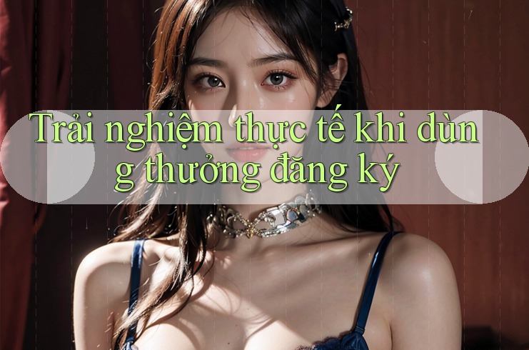 Trải nghiệm thực tế khi dùng thưởng đăng ký