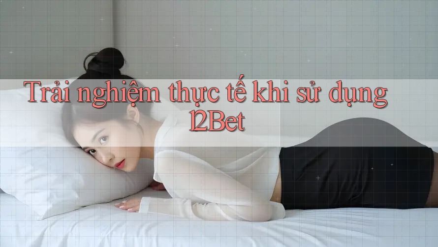 Trải nghiệm thực tế khi sử dụng 12Bet