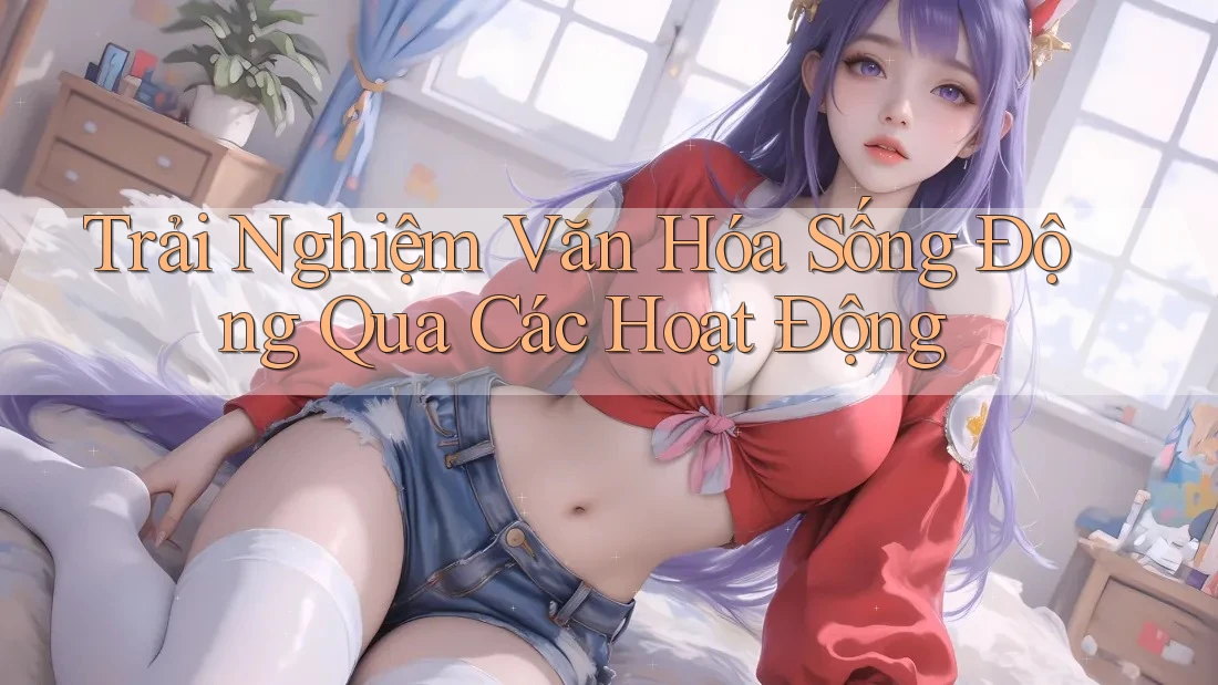 Trải Nghiệm Văn Hóa Sống Động Qua Các Hoạt Động