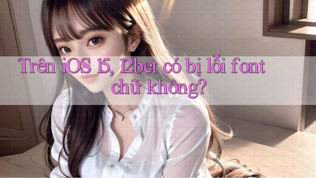 Trên iOS 15, 12bet có bị lỗi font chữ không?