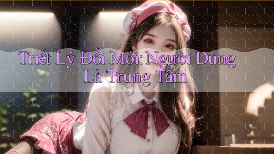 Triết Lý Đổi Mới: Người Dùng Là Trung Tâm