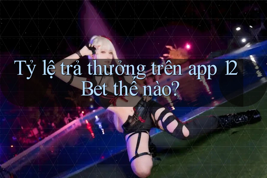 Tỷ lệ trả thưởng trên app 12Bet thế nào? Tỷ lệ trả thưởng trên app 12Bet thế nào?