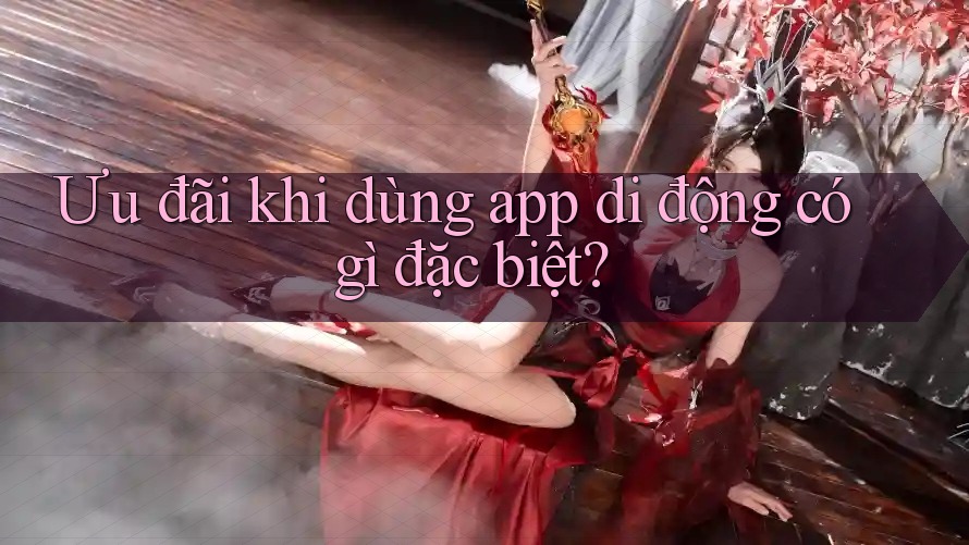 Ưu đãi khi dùng app di động có gì đặc biệt?