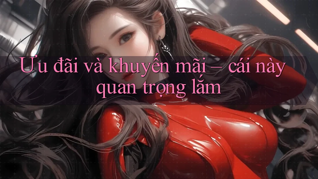 Ưu đãi và khuyến mãi – cái này quan trọng lắm