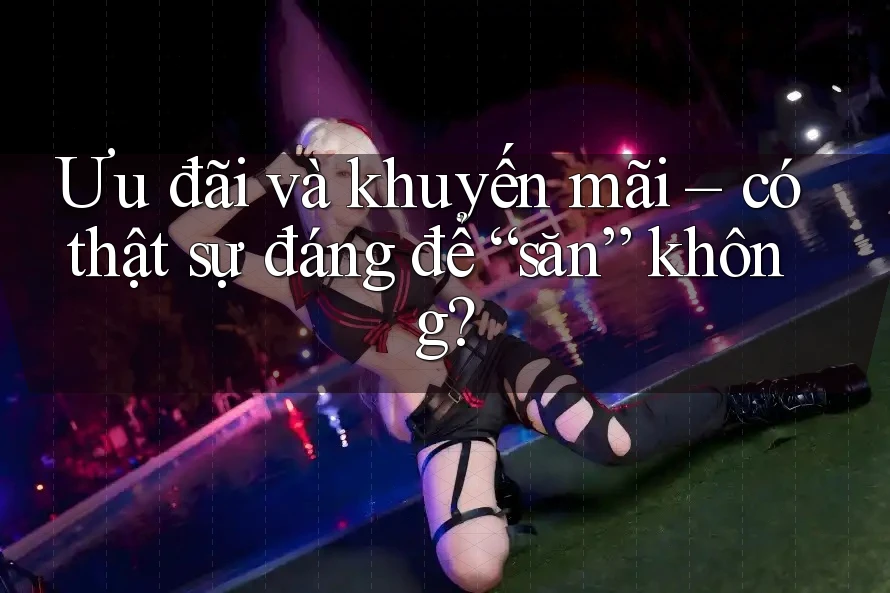 Ưu đãi và khuyến mãi – có thật sự đáng để “săn” không?