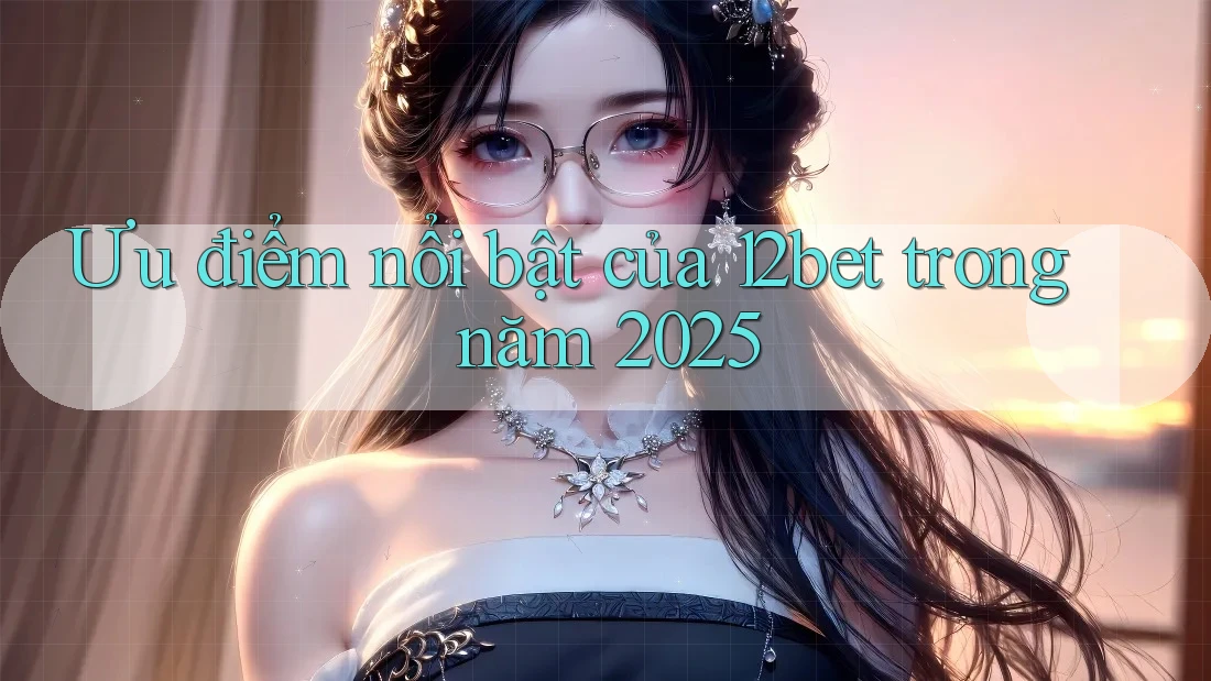 Ưu điểm nổi bật của 12bet trong năm 2025