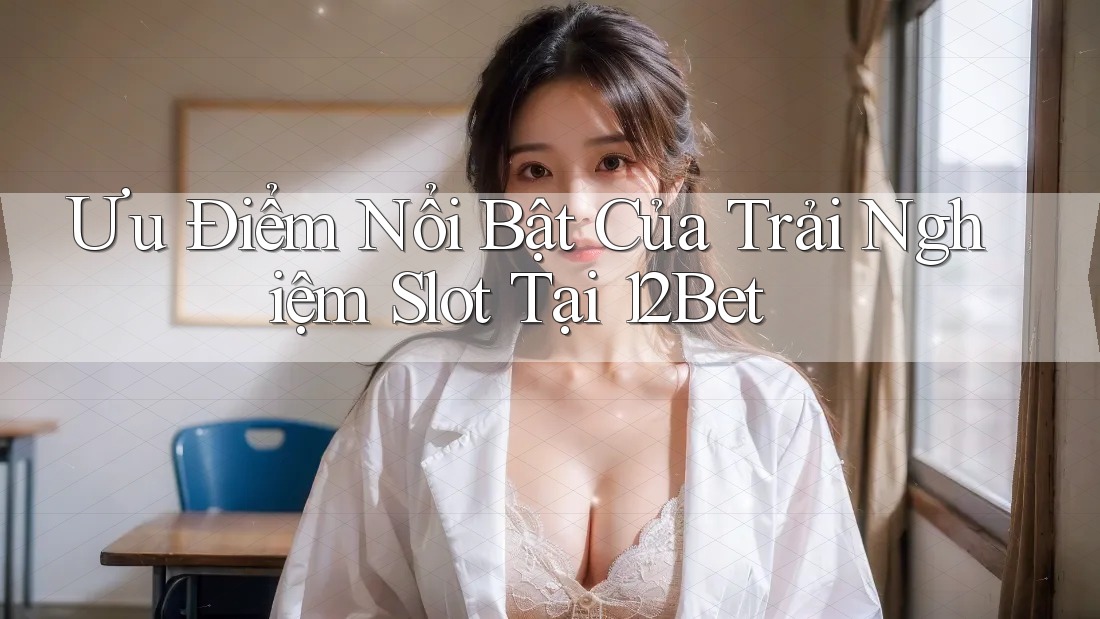 Ưu Điểm Nổi Bật Của Trải Nghiệm Slot Tại 12Bet