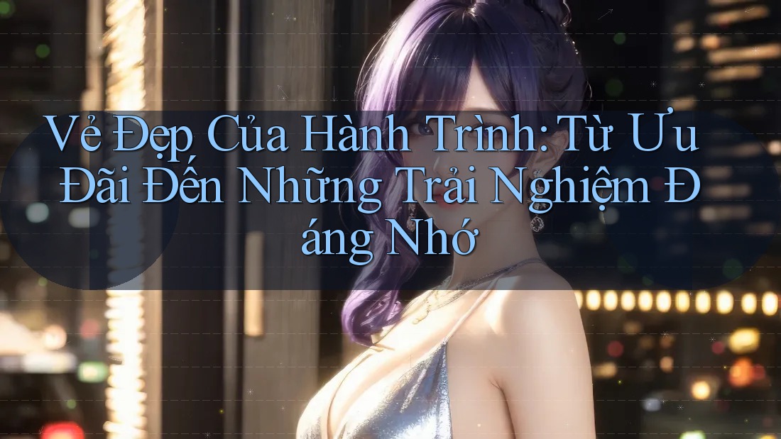 Vẻ Đẹp Của Hành Trình: Từ Ưu Đãi Đến Những Trải Nghiệm Đáng Nhớ