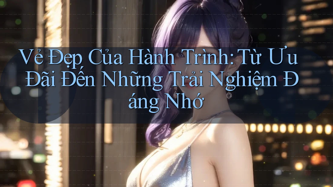 Vẻ Đẹp Của Hành Trình: Từ Ưu Đãi Đến Những Trải Nghiệm Đáng Nhớ