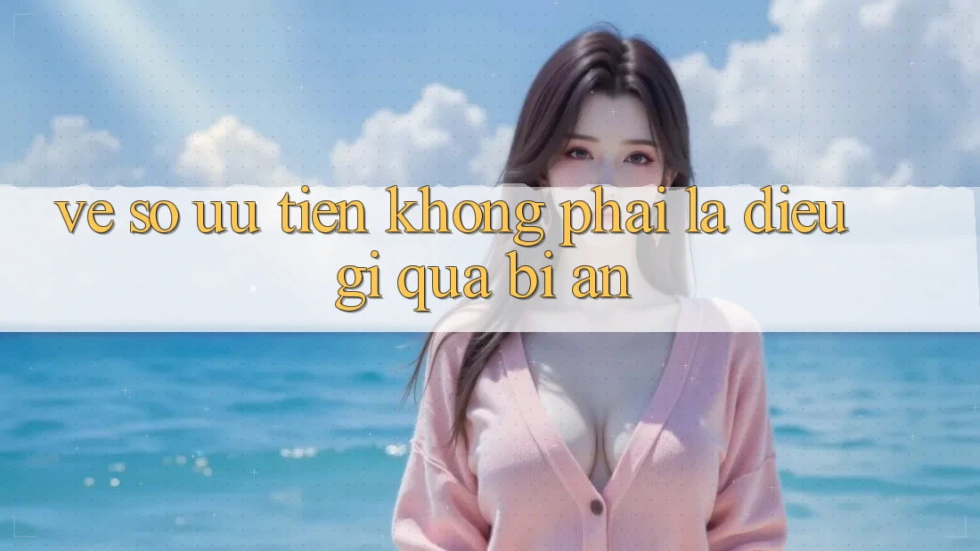 “Vé Số Ưu Tiên” Không Phải Là Điều Gì Quá Bí Ẩn “Vé Số Ưu Tiên” Không Phải Là Điều Gì Quá Bí Ẩn