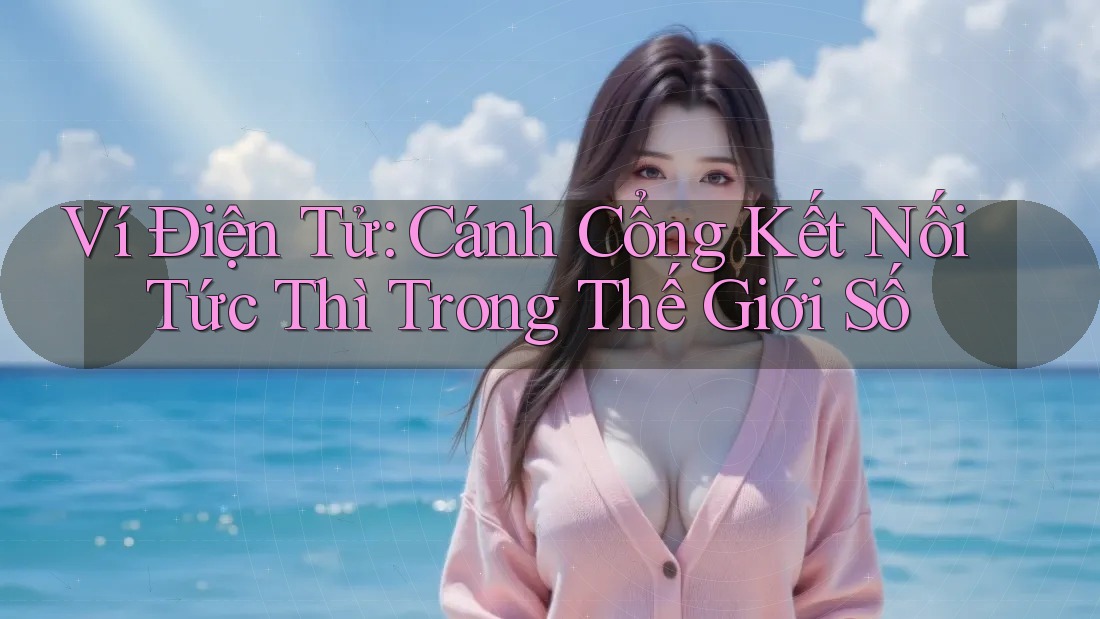 Ví Điện Tử: Cánh Cổng Kết Nối Tức Thì Trong Thế Giới Số