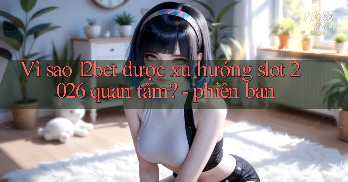 Vì sao 12bet được xu hướng slot 2026 quan tâm   phiên bản