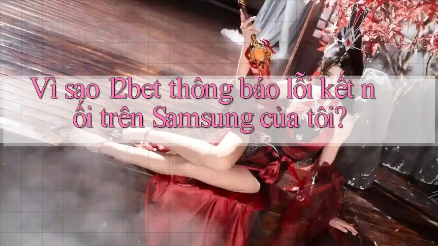 Vì sao 12bet thông báo lỗi kết nối trên Samsung của tôi?