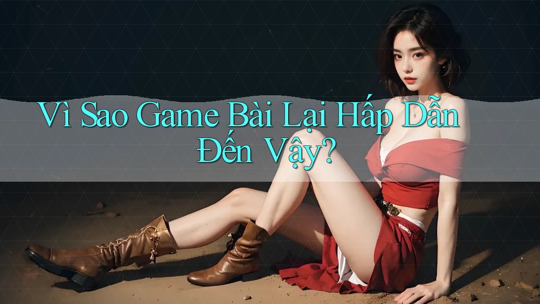 Vì Sao Game Bài Lại Hấp Dẫn Đến Vậy?