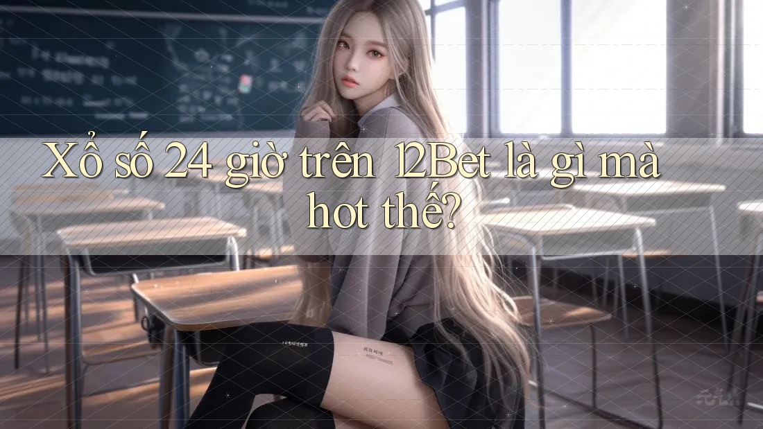 Xổ số 24 giờ trên 12Bet là gì mà hot thế?