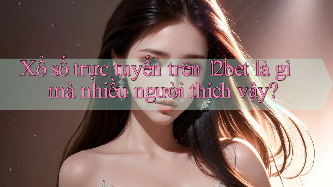 Xổ số trực tuyến trên 12bet là gì mà nhiều người thích vậy?