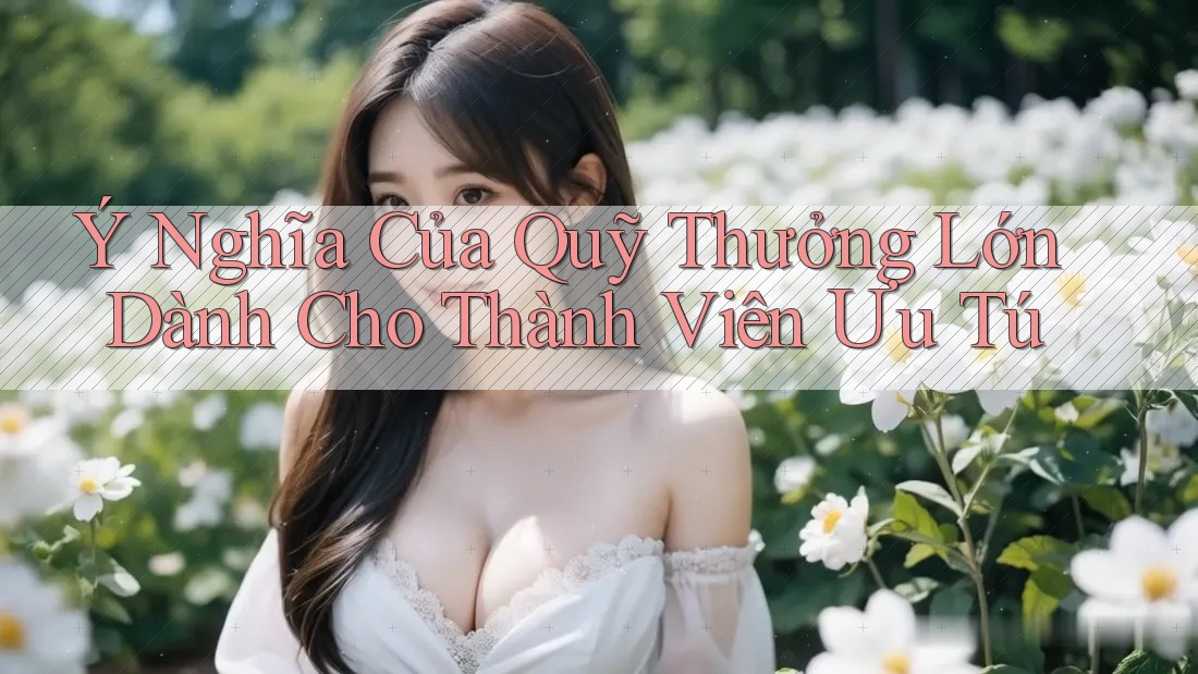 Ý Nghĩa Của Quỹ Thưởng Lớn Dành Cho Thành Viên Ưu Tú