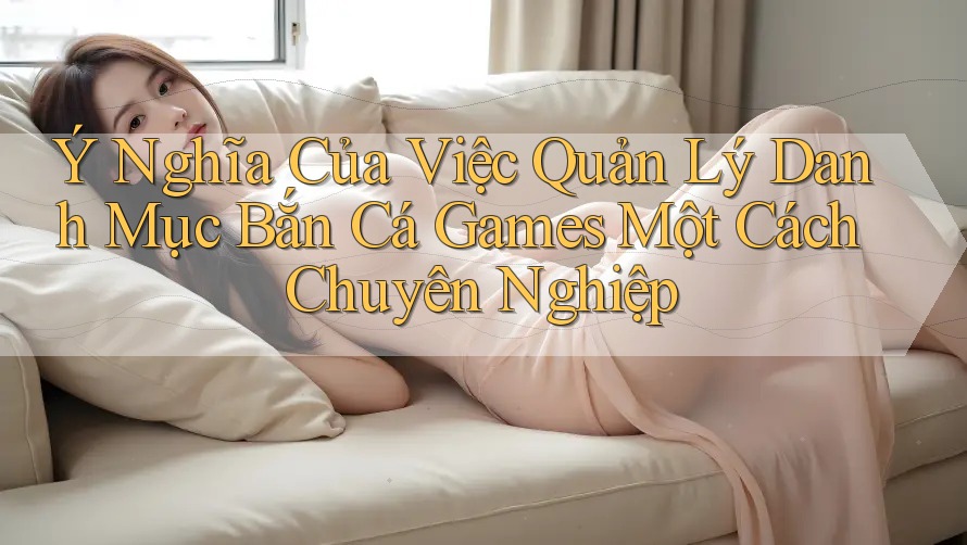 Ý Nghĩa Của Việc Quản Lý Danh Mục Bắn Cá Games Một Cách Chuyên Nghiệp Ý Nghĩa Của Việc Quản Lý Danh Mục Bắn Cá Games Một Cách Chuyên Nghiệp